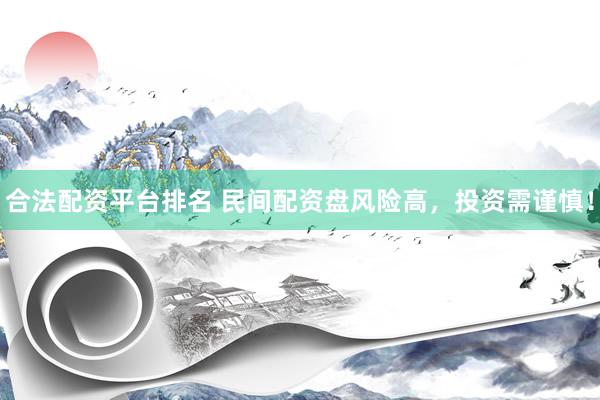 合法配资平台排名 民间配资盘风险高，投资需谨慎！