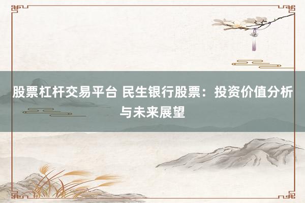 股票杠杆交易平台 民生银行股票：投资价值分析与未来展望