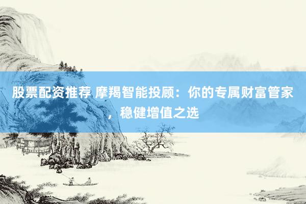 股票配资推荐 摩羯智能投顾：你的专属财富管家，稳健增值之选