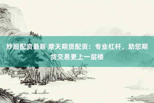 炒股配资最新 摩天期货配资：专业杠杆，助您期货交易更上一层楼