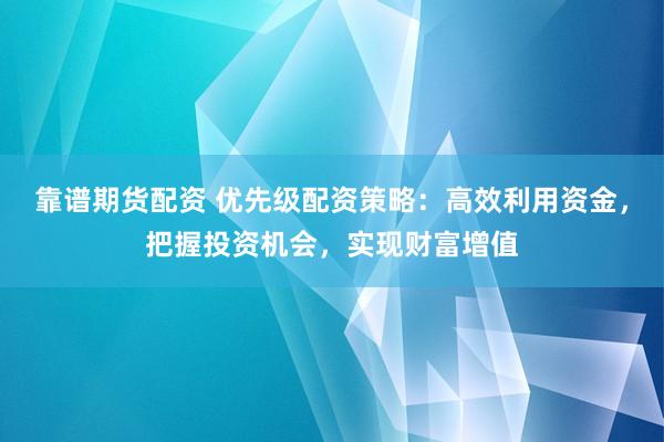 靠谱期货配资 优先级配资策略：高效利用资金，把握投资机会，实现财富增值