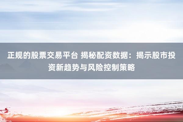 正规的股票交易平台 揭秘配资数据：揭示股市投资新趋势与风险控制策略
