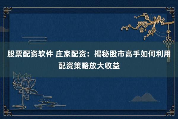 股票配资软件 庄家配资：揭秘股市高手如何利用配资策略放大收益
