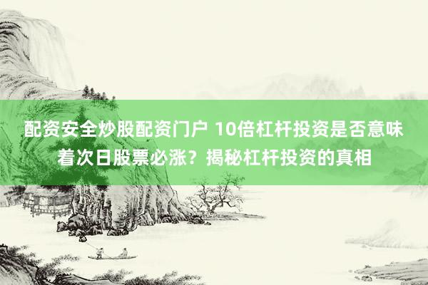 配资安全炒股配资门户 10倍杠杆投资是否意味着次日股票必涨？揭秘杠杆投资的真相