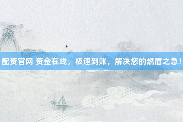 配资官网 资金在线，极速到账，解决您的燃眉之急！