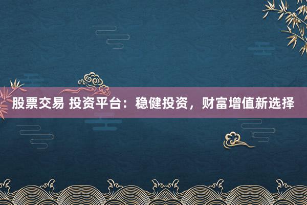 股票交易 投资平台：稳健投资，财富增值新选择