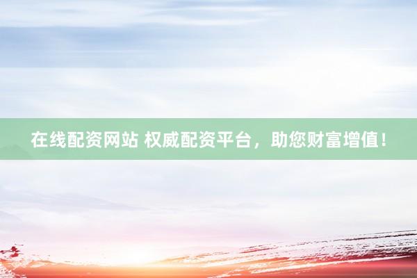 在线配资网站 权威配资平台，助您财富增值！
