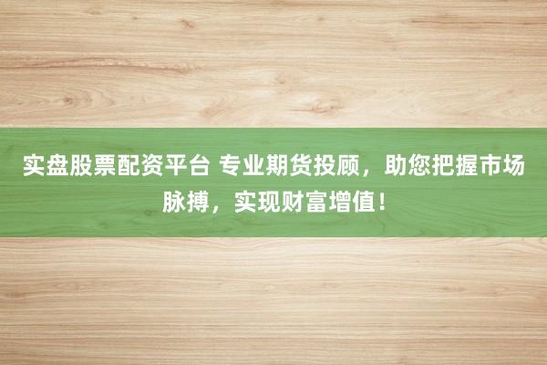 实盘股票配资平台 专业期货投顾，助您把握市场脉搏，实现财富增值！
