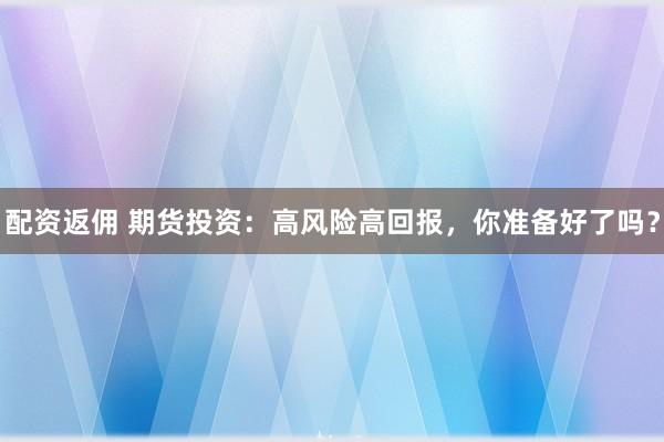 配资返佣 期货投资：高风险高回报，你准备好了吗？
