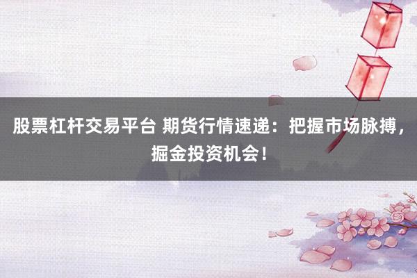股票杠杆交易平台 期货行情速递：把握市场脉搏，掘金投资机会！