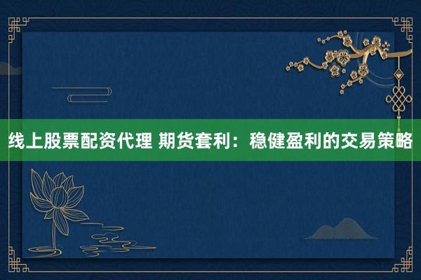 线上股票配资代理 期货套利：稳健盈利的交易策略