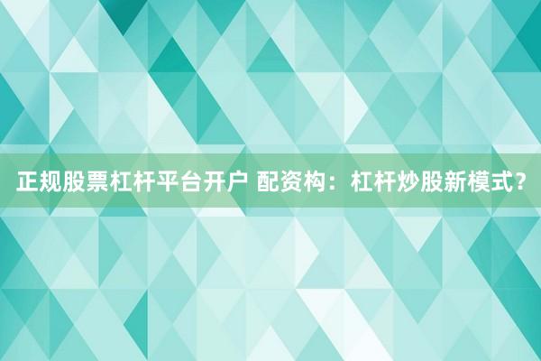 正规股票杠杆平台开户 配资构：杠杆炒股新模式？