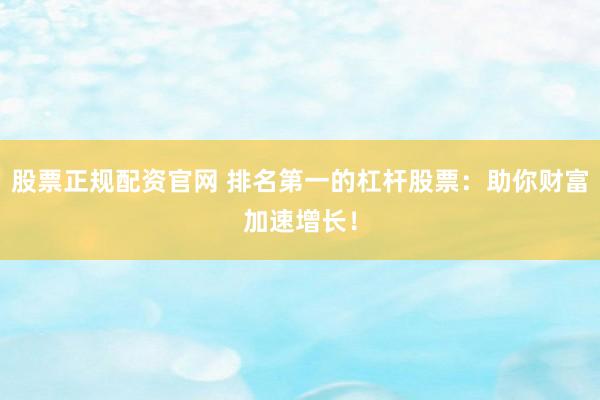 股票正规配资官网 排名第一的杠杆股票：助你财富加速增长！