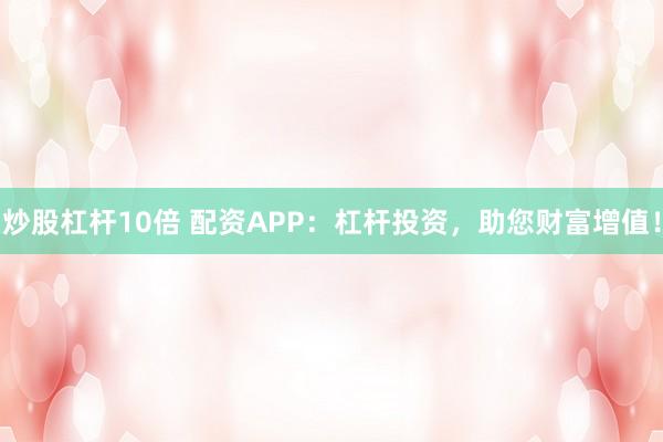 炒股杠杆10倍 配资APP：杠杆投资，助您财富增值！