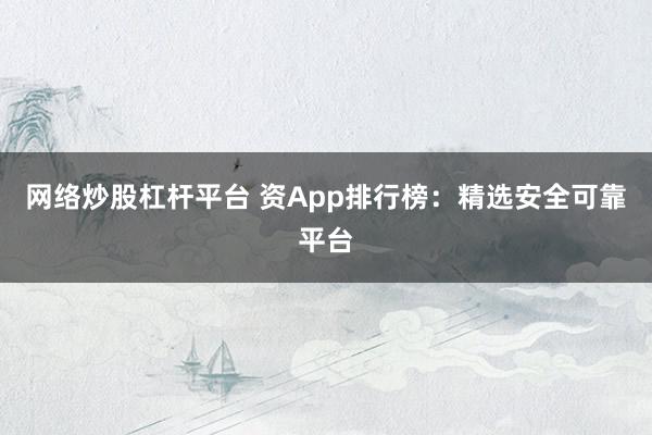 网络炒股杠杆平台 资App排行榜：精选安全可靠平台