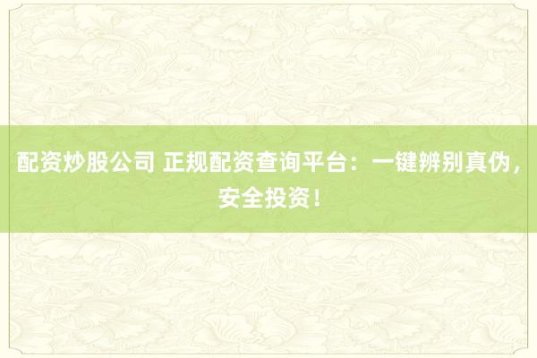 配资炒股公司 正规配资查询平台：一键辨别真伪，安全投资！