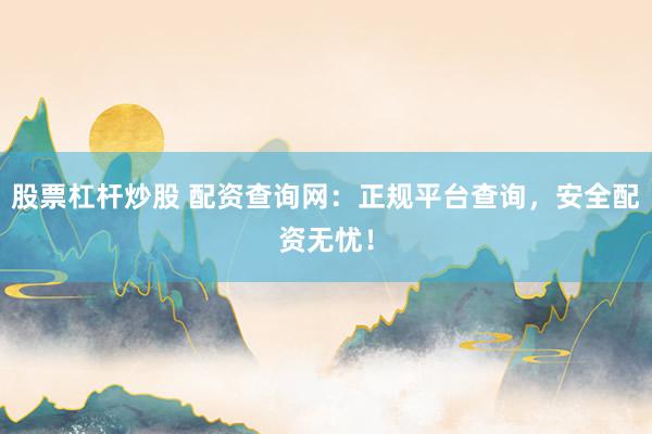 股票杠杆炒股 配资查询网：正规平台查询，安全配资无忧！