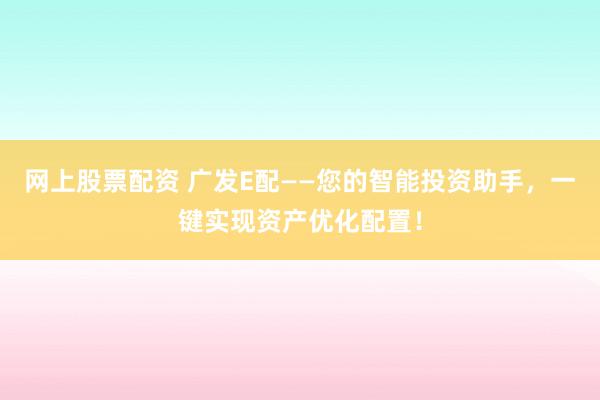 网上股票配资 广发E配——您的智能投资助手，一键实现资产优化配置！