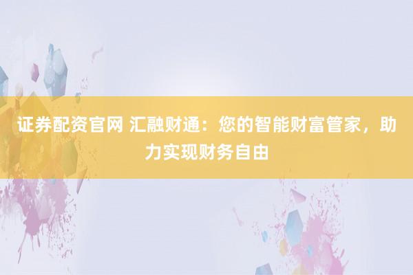 证券配资官网 汇融财通：您的智能财富管家，助力实现财务自由