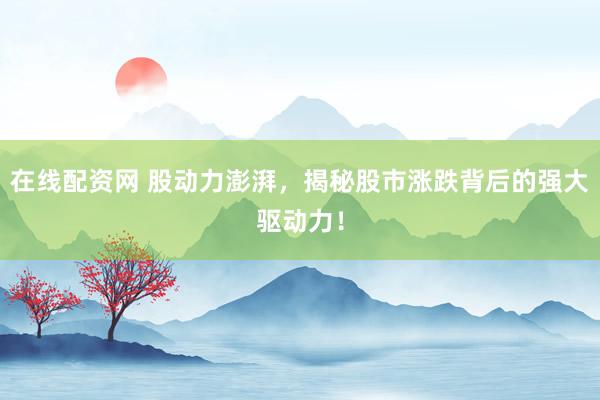 在线配资网 股动力澎湃，揭秘股市涨跌背后的强大驱动力！