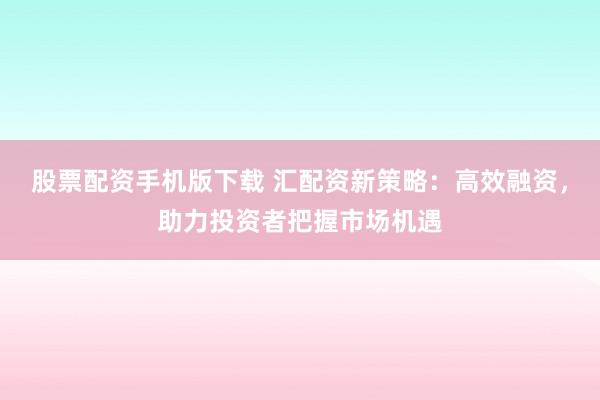 股票配资手机版下载 汇配资新策略：高效融资，助力投资者把握市场机遇