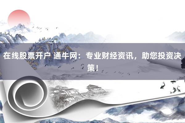 在线股票开户 通牛网：专业财经资讯，助您投资决策！
