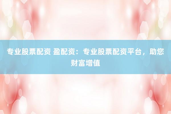 专业股票配资 盈配资：专业股票配资平台，助您财富增值