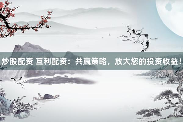 炒股配资 互利配资：共赢策略，放大您的投资收益！