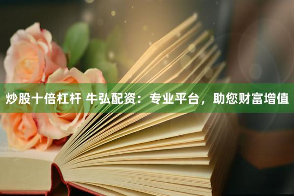 炒股十倍杠杆 牛弘配资：专业平台，助您财富增值