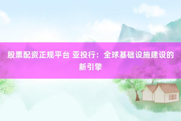 股票配资正规平台 亚投行：全球基础设施建设的新引擎