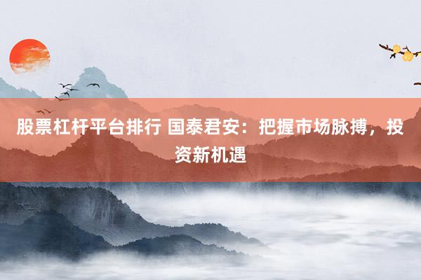 股票杠杆平台排行 国泰君安：把握市场脉搏，投资新机遇