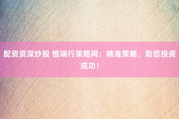 配资资深炒股 恒瑞行策略网：精准策略，助您投资成功！