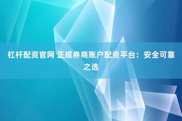 杠杆配资官网 正规券商账户配资平台：安全可靠之选