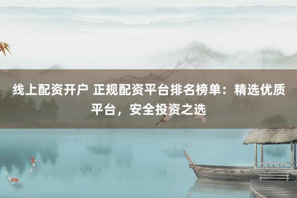 线上配资开户 正规配资平台排名榜单：精选优质平台，安全投资之选
