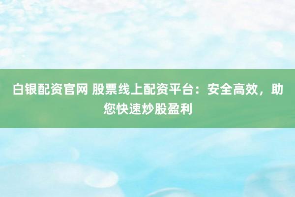 白银配资官网 股票线上配资平台：安全高效，助您快速炒股盈利