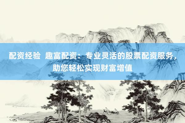 配资经验  趣富配资：专业灵活的股票配资服务，助您轻松实现财富增值