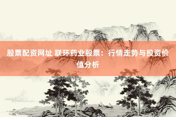 股票配资网址 联环药业股票：行情走势与投资价值分析