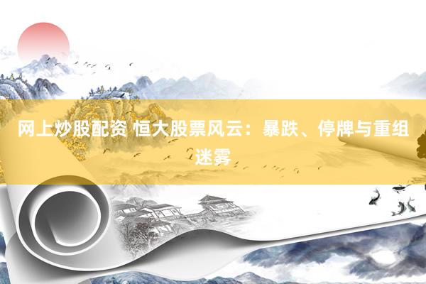 网上炒股配资 恒大股票风云：暴跌、停牌与重组迷雾