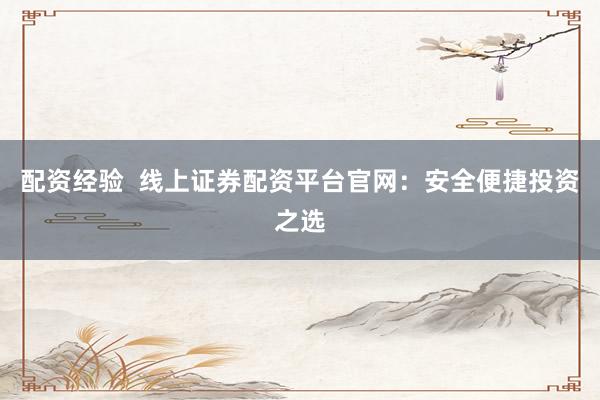 配资经验  线上证券配资平台官网：安全便捷投资之选