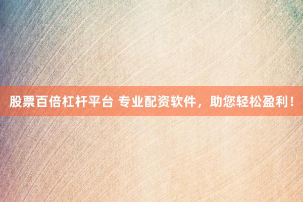 股票百倍杠杆平台 专业配资软件，助您轻松盈利！