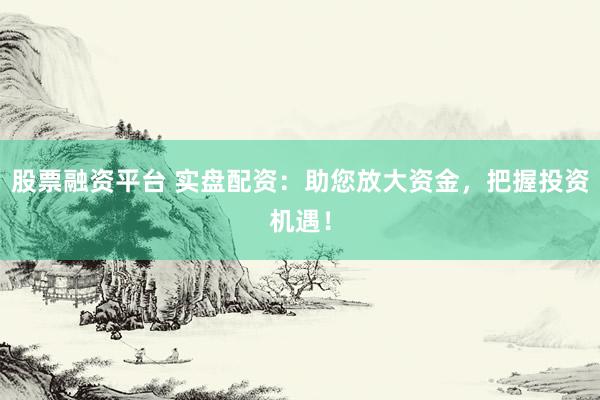 股票融资平台 实盘配资：助您放大资金，把握投资机遇！