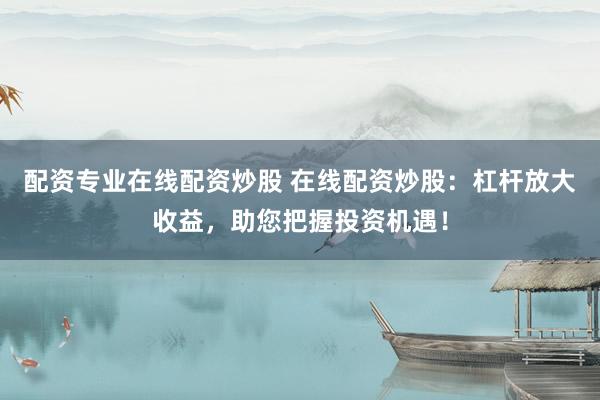 配资专业在线配资炒股 在线配资炒股：杠杆放大收益，助您把握投资机遇！