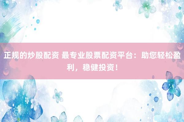 正规的炒股配资 最专业股票配资平台：助您轻松盈利，稳健投资！