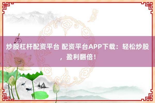 炒股杠杆配资平台 配资平台APP下载：轻松炒股，盈利翻倍！
