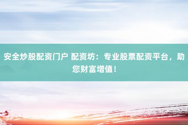安全炒股配资门户 配资坊：专业股票配资平台，助您财富增值！