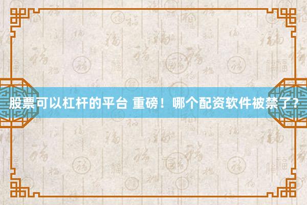 股票可以杠杆的平台 重磅！哪个配资软件被禁了？