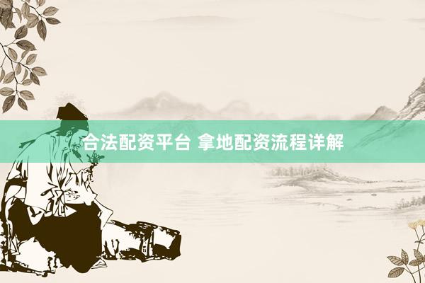 合法配资平台 拿地配资流程详解