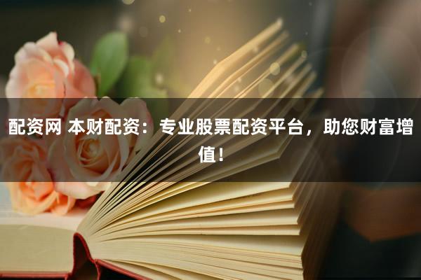 配资网 本财配资：专业股票配资平台，助您财富增值！