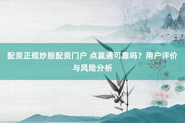 配资正规炒股配资门户 点嬴通可靠吗？用户评价与风险分析