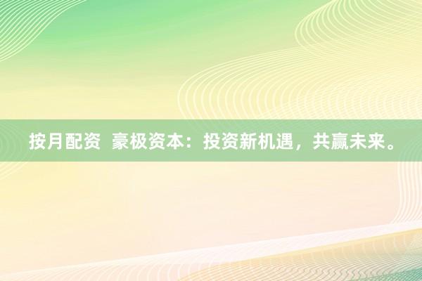 按月配资  豪极资本：投资新机遇，共赢未来。